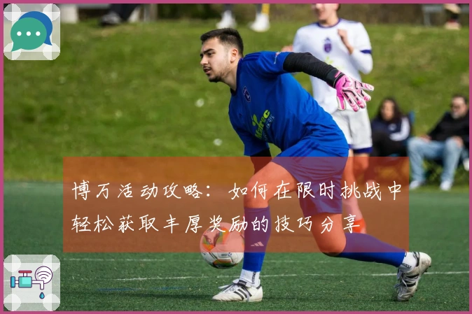 博万活动攻略：如何在限时挑战中轻松获取丰厚奖励的技巧分享