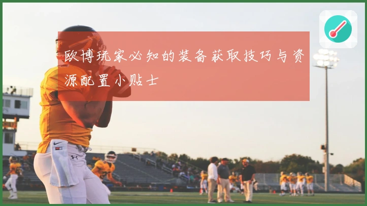 欧博玩家必知的装备获取技巧与资源配置小贴士