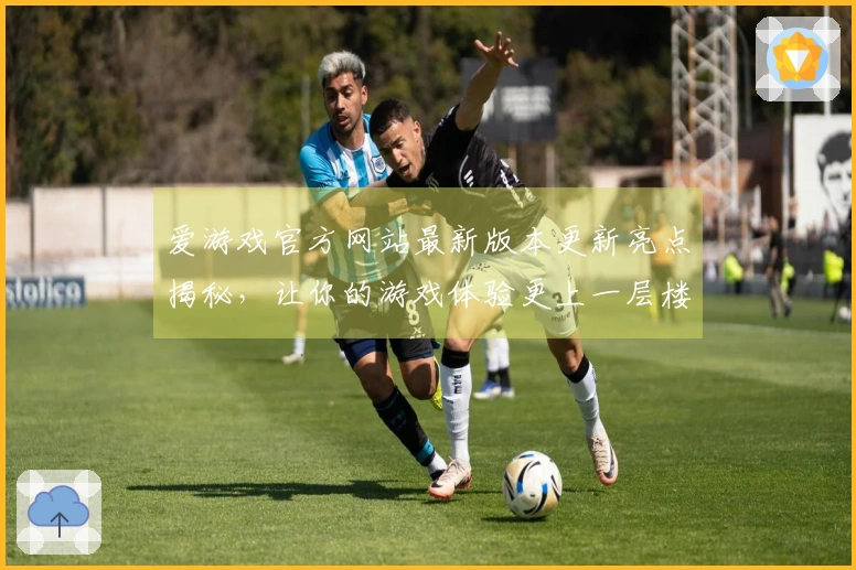 爱游戏官方网站最新版本更新亮点揭秘，让你的游戏体验更上一层楼