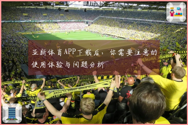 亚新体育APP下载后，你需要注意的使用体验与问题分析