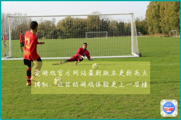 爱游戏官方网站最新版本更新亮点揭秘，让你的游戏体验更上一层楼