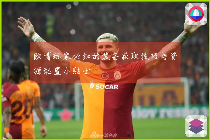 欧博玩家必知的装备获取技巧与资源配置小贴士