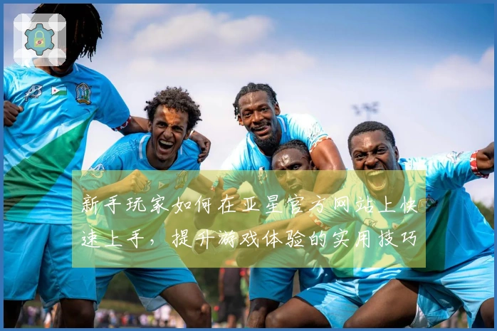 新手玩家如何在亚星官方网站上快速上手，提升游戏体验的实用技巧分享
