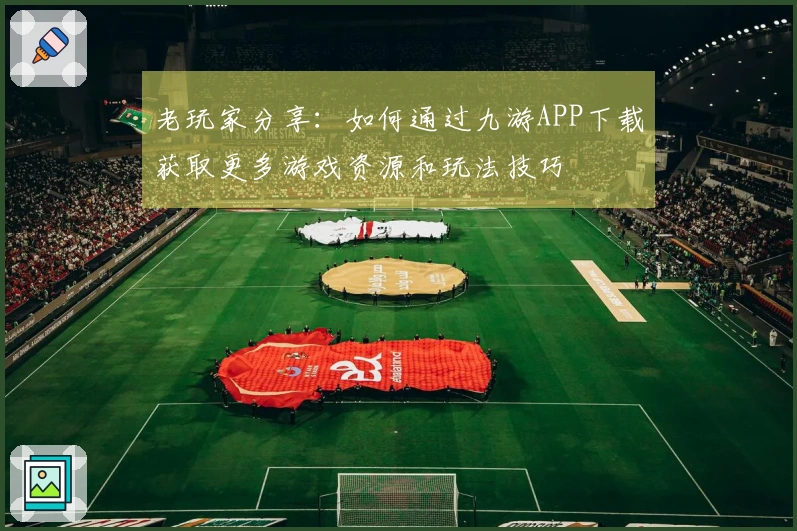 老玩家分享：如何通过九游APP下载获取更多游戏资源和玩法技巧