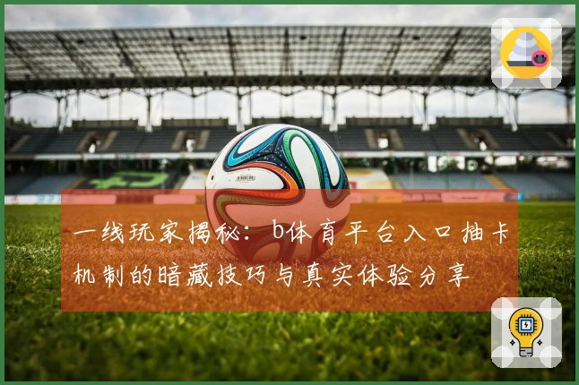 一线玩家揭秘：b体育平台入口抽卡机制的暗藏技巧与真实体验分享