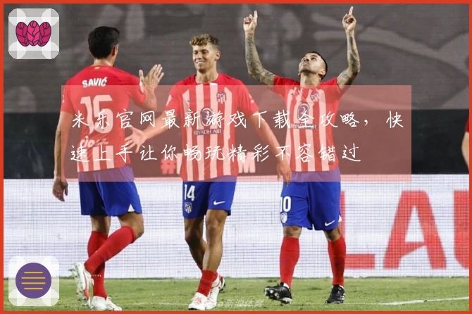 米乐官网最新游戏下载全攻略，快速上手让你畅玩精彩不容错过