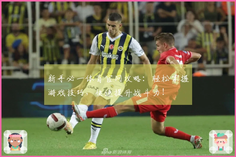 新手必一体育官网攻略：轻松掌握游戏技巧，快速提升战斗力！