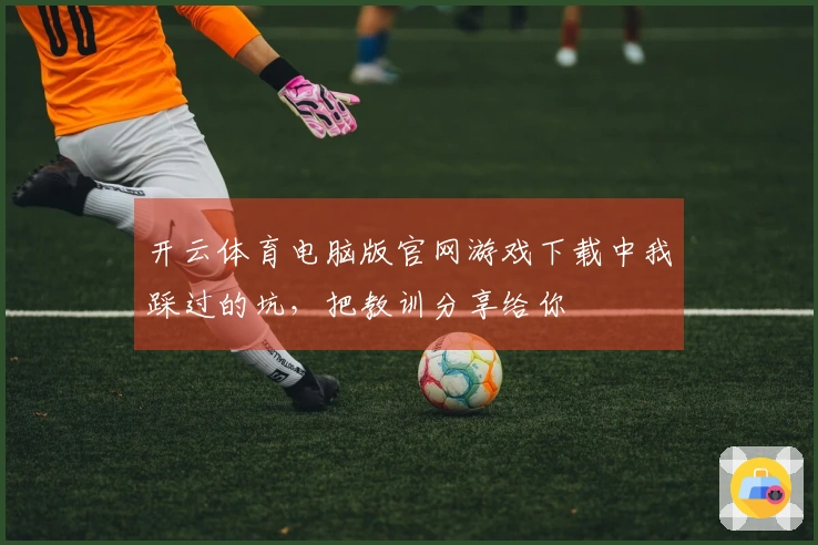 开云体育电脑版官网游戏下载中我踩过的坑，把教训分享给你