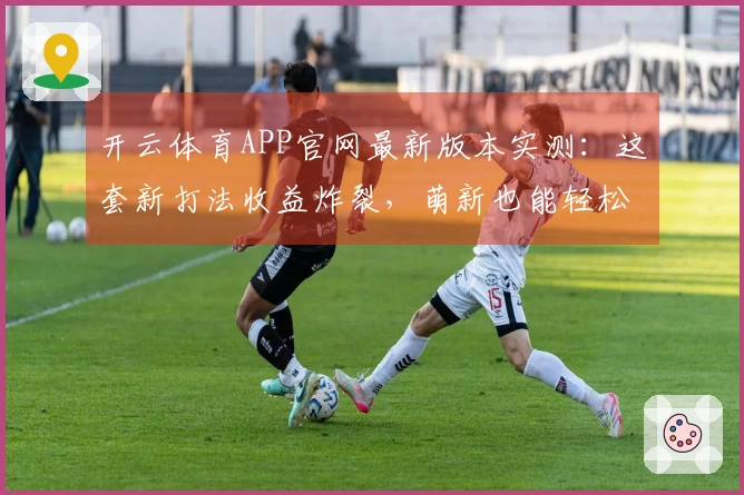 开云体育APP官网最新版本实测：这套新打法收益炸裂，萌新也能轻松上手！