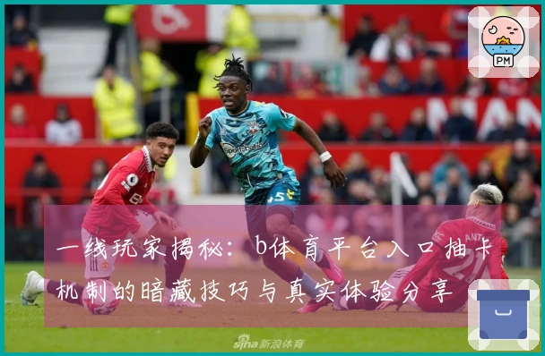 一线玩家揭秘：b体育平台入口抽卡机制的暗藏技巧与真实体验分享