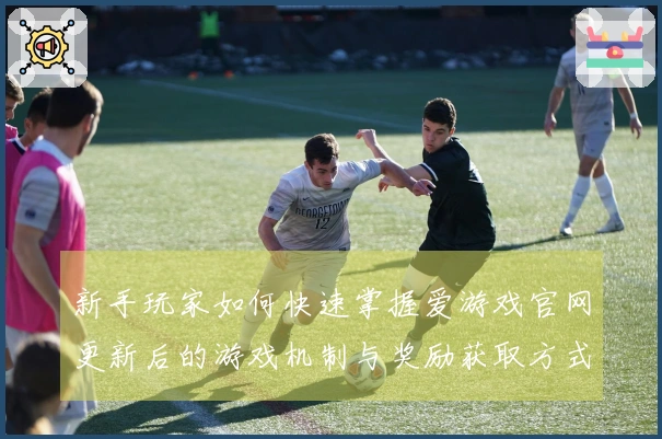 新手玩家如何快速掌握爱游戏官网更新后的游戏机制与奖励获取方式