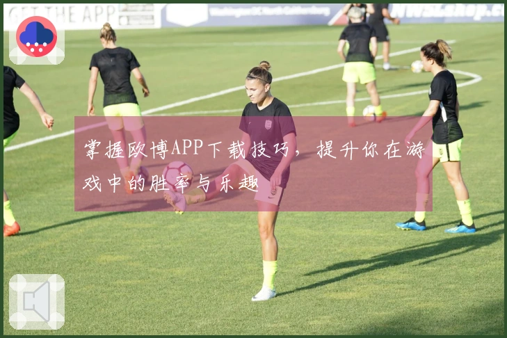 掌握欧博APP下载技巧，提升你在游戏中的胜率与乐趣