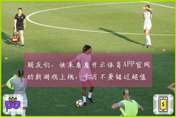 朋友们，快来看看开云体育APP官网的新游戏上线，千万不要错过超值下载机会！