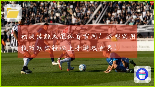 初次接触凤凰体育官网？这些实用技巧助你轻松上手游戏世界！