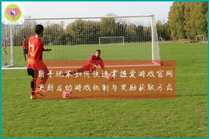 新手玩家如何快速掌握爱游戏官网更新后的游戏机制与奖励获取方式
