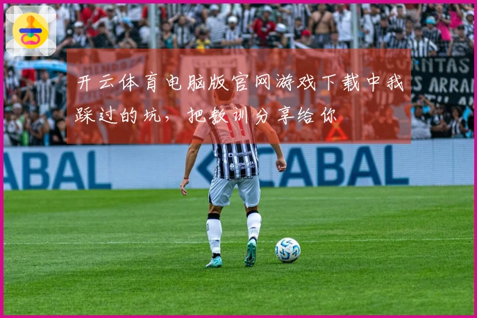 开云体育电脑版官网游戏下载中我踩过的坑，把教训分享给你