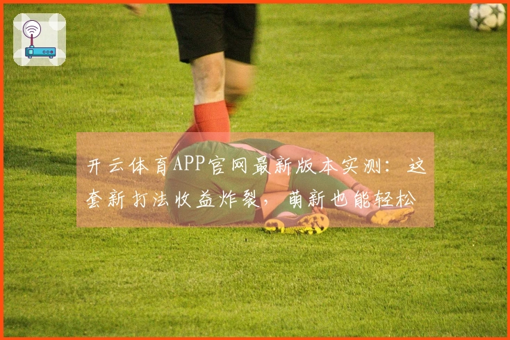 开云体育APP官网最新版本实测：这套新打法收益炸裂，萌新也能轻松上手！