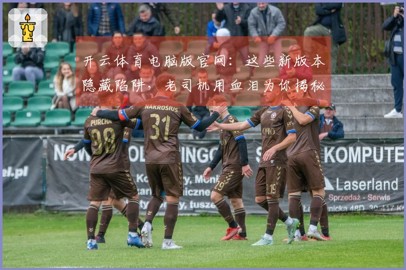 开云体育电脑版官网：这些新版本隐藏陷阱，老司机用血泪为你揭秘！