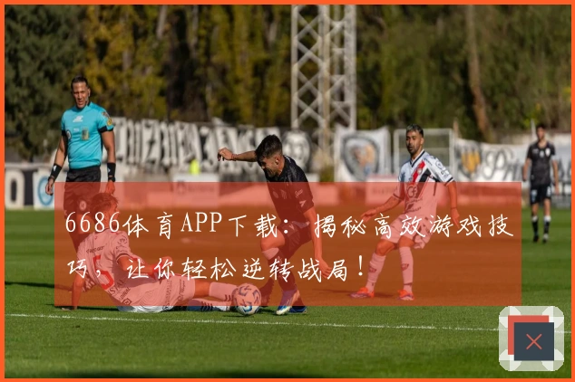 6686体育APP下载：揭秘高效游戏技巧，让你轻松逆转战局！