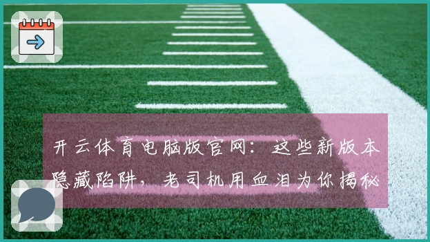 开云体育电脑版官网：这些新版本隐藏陷阱，老司机用血泪为你揭秘！